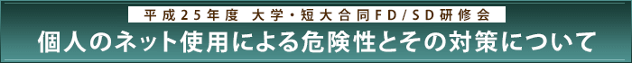 平成25年度　大学・短大合同FD/SD研修会「個人のネット使用による危険性とその対策について」​​